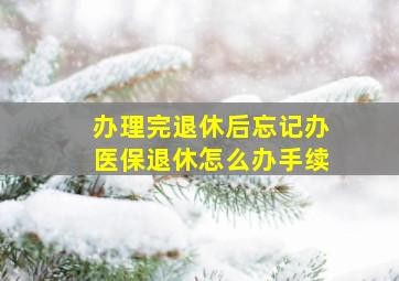 办理完退休后忘记办医保退休怎么办手续