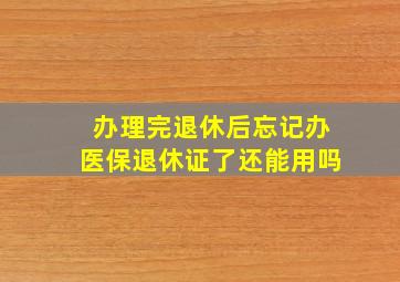 办理完退休后忘记办医保退休证了还能用吗