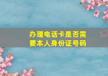 办理电话卡是否需要本人身份证号码