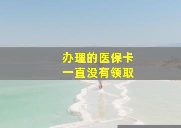 办理的医保卡一直没有领取