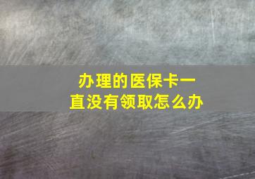 办理的医保卡一直没有领取怎么办