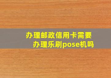 办理邮政信用卡需要办理乐刷pose机吗