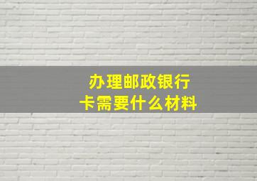 办理邮政银行卡需要什么材料