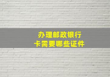 办理邮政银行卡需要哪些证件