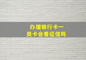 办理银行卡一类卡会看征信吗