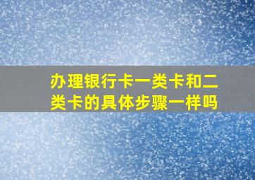 办理银行卡一类卡和二类卡的具体步骤一样吗