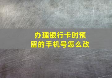 办理银行卡时预留的手机号怎么改