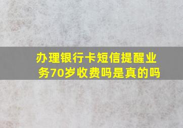 办理银行卡短信提醒业务70岁收费吗是真的吗