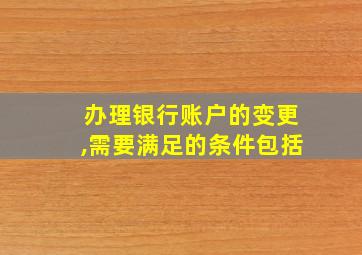 办理银行账户的变更,需要满足的条件包括