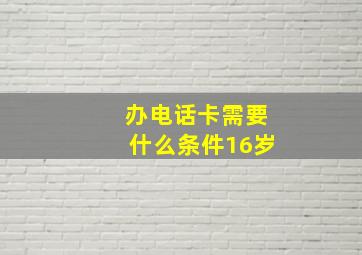 办电话卡需要什么条件16岁