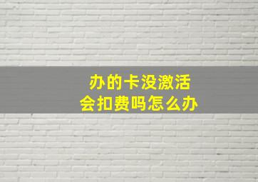 办的卡没激活会扣费吗怎么办