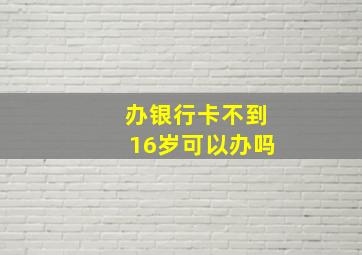 办银行卡不到16岁可以办吗