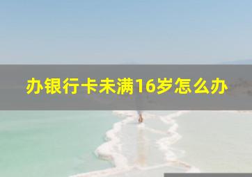 办银行卡未满16岁怎么办