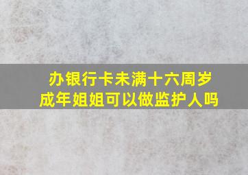 办银行卡未满十六周岁成年姐姐可以做监护人吗