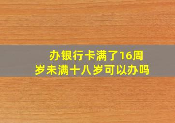 办银行卡满了16周岁未满十八岁可以办吗