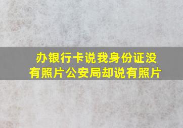 办银行卡说我身份证没有照片公安局却说有照片