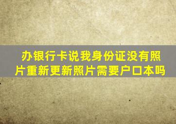 办银行卡说我身份证没有照片重新更新照片需要户口本吗