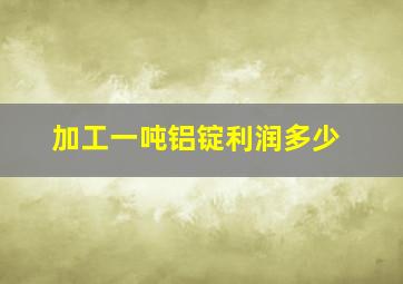 加工一吨铝锭利润多少