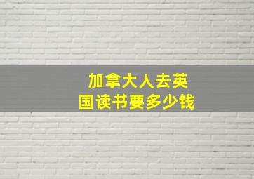 加拿大人去英国读书要多少钱