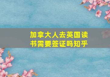 加拿大人去英国读书需要签证吗知乎