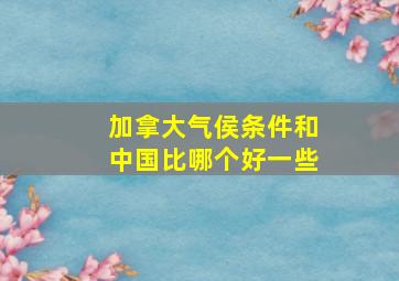 加拿大气侯条件和中国比哪个好一些