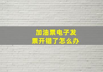 加油票电子发票开错了怎么办