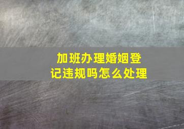 加班办理婚姻登记违规吗怎么处理