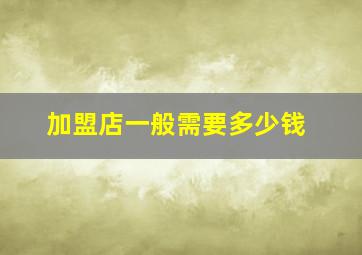 加盟店一般需要多少钱