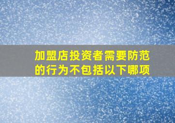 加盟店投资者需要防范的行为不包括以下哪项