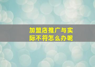 加盟店推广与实际不符怎么办呢