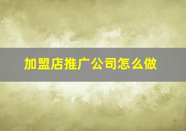 加盟店推广公司怎么做