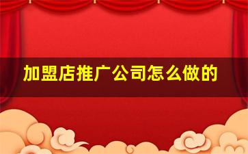 加盟店推广公司怎么做的