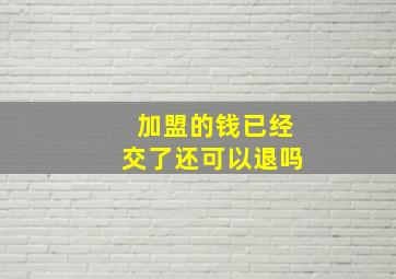 加盟的钱已经交了还可以退吗