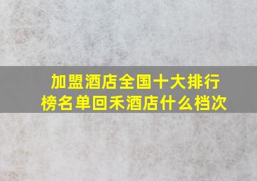 加盟酒店全国十大排行榜名单回禾酒店什么档次