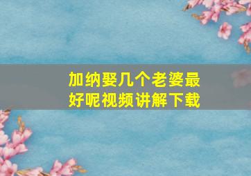 加纳娶几个老婆最好呢视频讲解下载