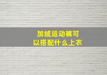 加绒运动裤可以搭配什么上衣