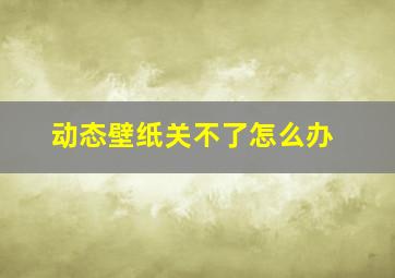 动态壁纸关不了怎么办