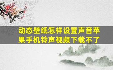 动态壁纸怎样设置声音苹果手机铃声视频下载不了