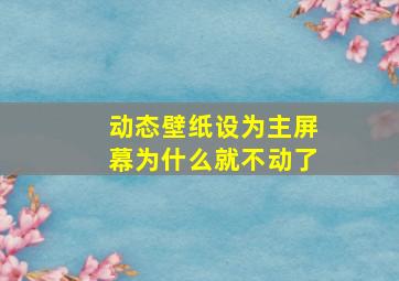 动态壁纸设为主屏幕为什么就不动了