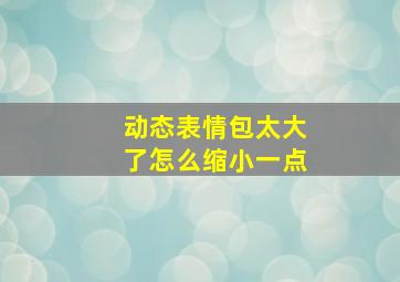 动态表情包太大了怎么缩小一点