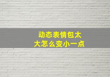 动态表情包太大怎么变小一点