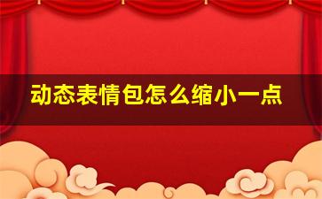 动态表情包怎么缩小一点