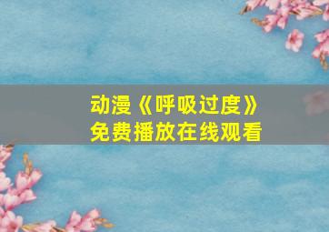 动漫《呼吸过度》免费播放在线观看