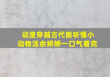 动漫穿越古代能听懂小动物活佘娇娇一口气看完