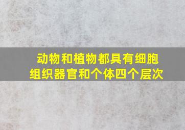 动物和植物都具有细胞组织器官和个体四个层次