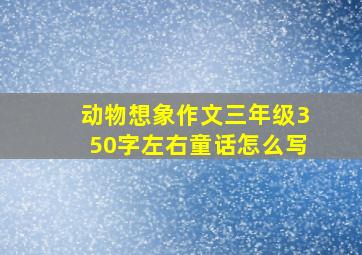 动物想象作文三年级350字左右童话怎么写