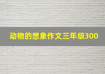 动物的想象作文三年级300