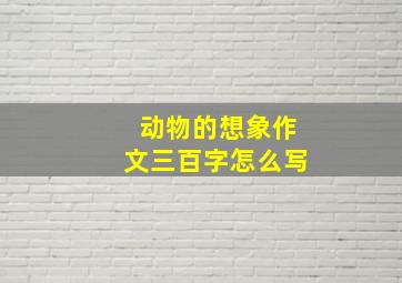 动物的想象作文三百字怎么写