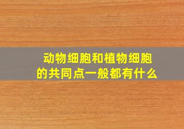 动物细胞和植物细胞的共同点一般都有什么