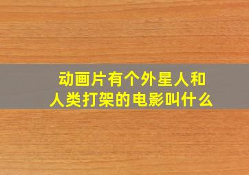 动画片有个外星人和人类打架的电影叫什么